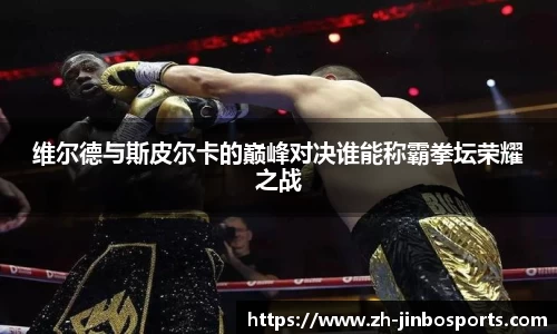 维尔德与斯皮尔卡的巅峰对决谁能称霸拳坛荣耀之战