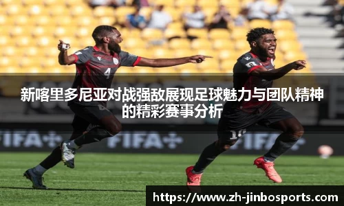 新喀里多尼亚对战强敌展现足球魅力与团队精神的精彩赛事分析